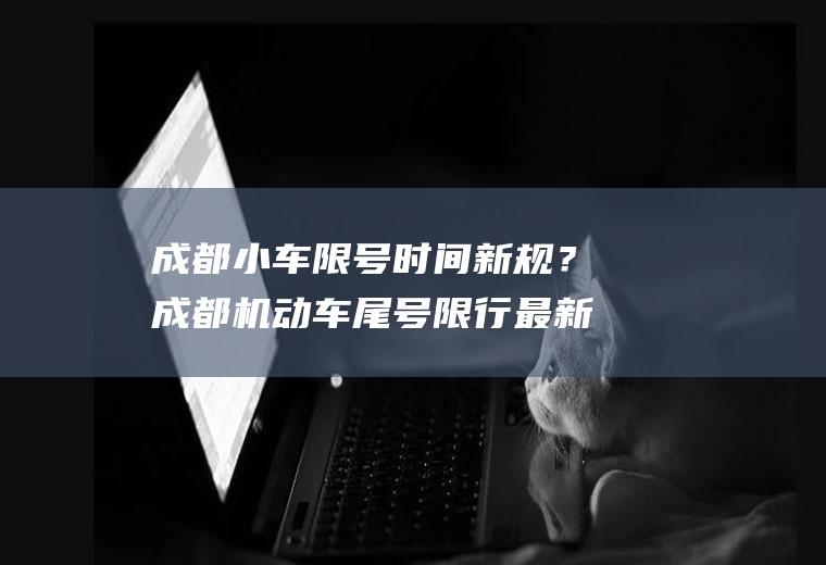 成都小车限号时间新规？成都机动车尾号限行最新规定2023年？
