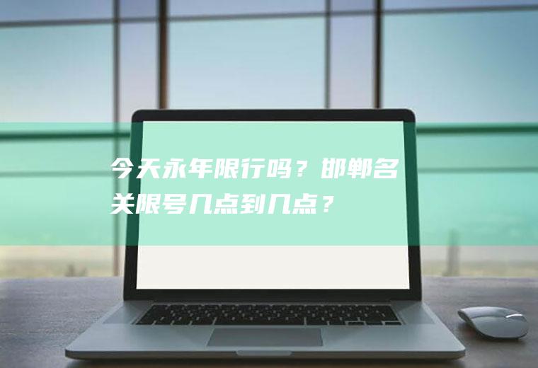今天永年限行吗？邯郸名关限号几点到几点？