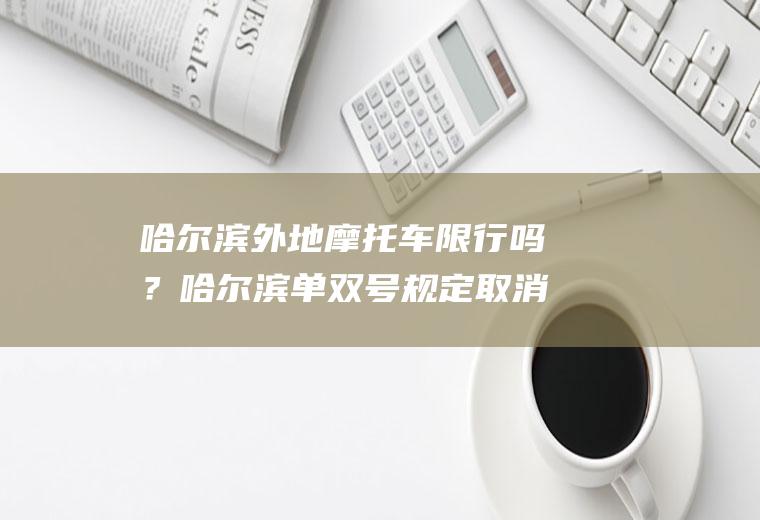 哈尔滨外地摩托车限行吗？哈尔滨单双号规定取消了吗？
