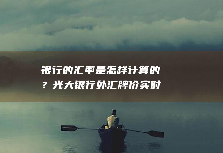 银行的汇率是怎样计算的？光大银行外汇牌价实时汇率查询？