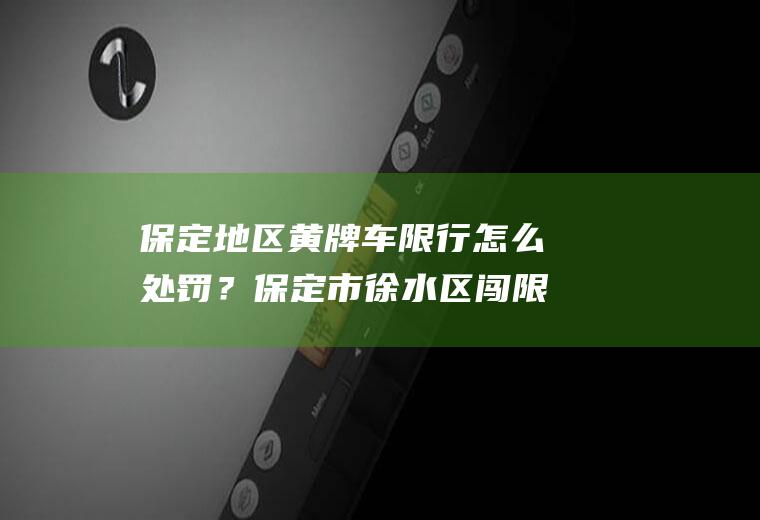 保定地区黄牌车限行怎么处罚？保定市徐水区闯限号怎么处罚？