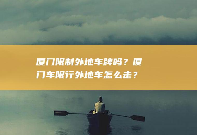 厦门限制外地车牌吗？厦门车限行外地车怎么走？