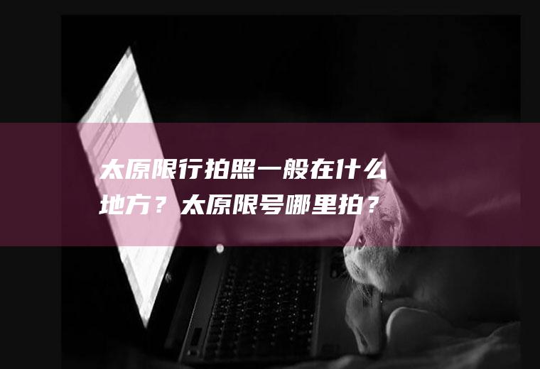 太原限行拍照一般在什么地方？太原限号哪里拍？