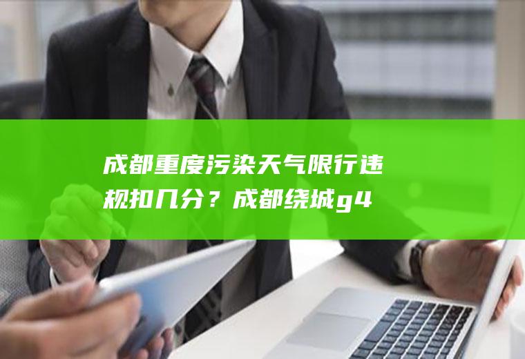 成都重度污染天气限行违规扣几分？成都绕城g4202.79KM+500M货车为啥限行？