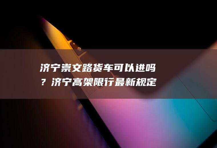 济宁崇文路货车可以进吗？济宁高架限行最新规定？
