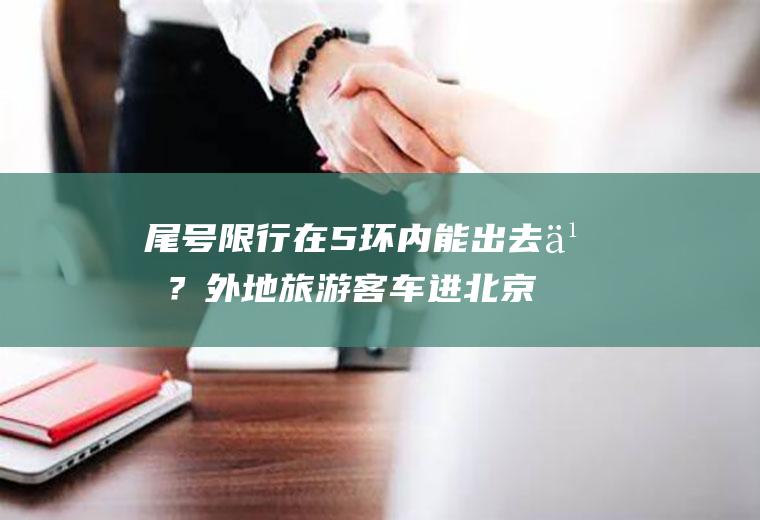 尾号限行在5环内能出去么？外地旅游客车进北京五环路内限行吗？