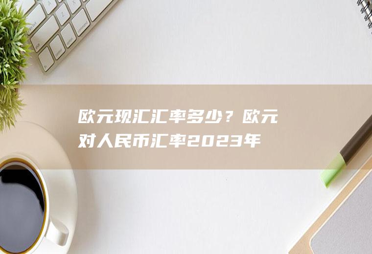 欧元现汇汇率多少？欧元对人民币汇率2023年8月份？