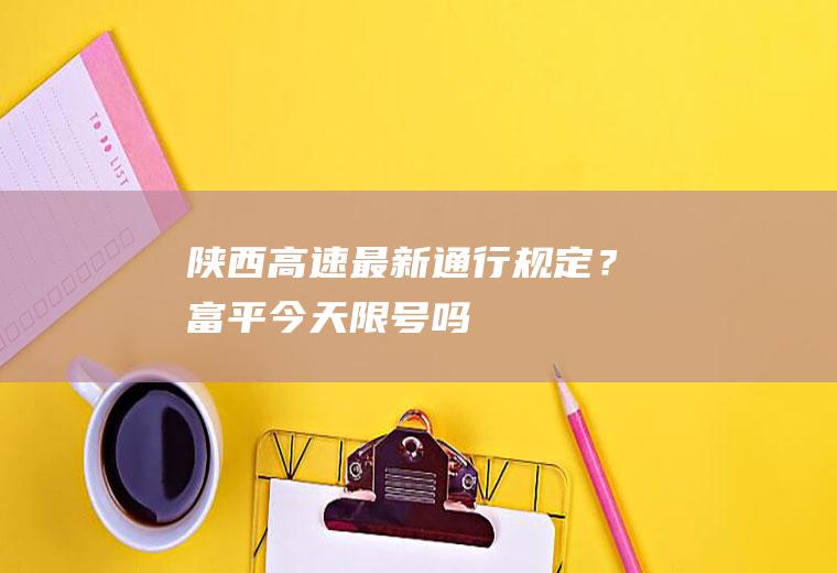 陕西高速最新通行规定？富平今天限号吗