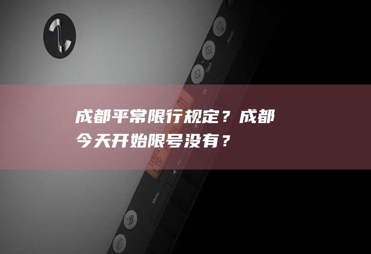 成都平常限行规定？成都今天开始限号没有？