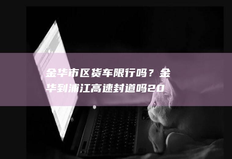 金华市区货车限行吗？金华到浦江高速封道吗2016.1.21？