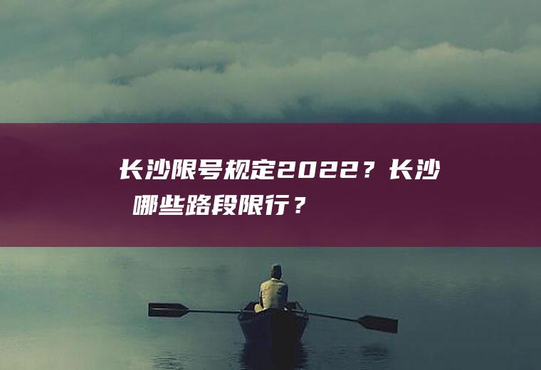 长沙限号规定2022？长沙有哪些路段限行？