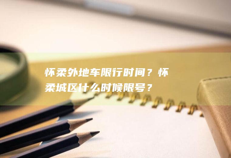 怀柔外地车限行时间？怀柔城区什么时候限号？
