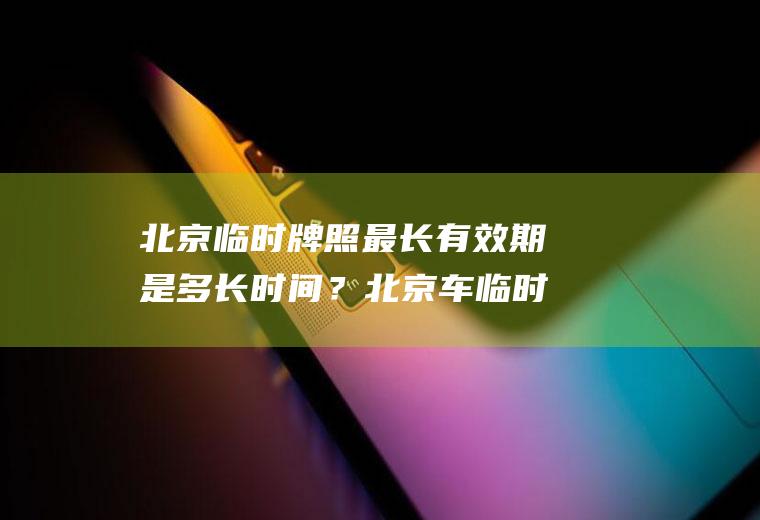 北京临时牌照最长有效期是多长时间？北京车临时牌照能出京吗？