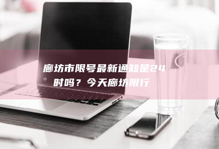 廊坊市限号最新通知是24小时吗？今天廊坊限行尾号是几？