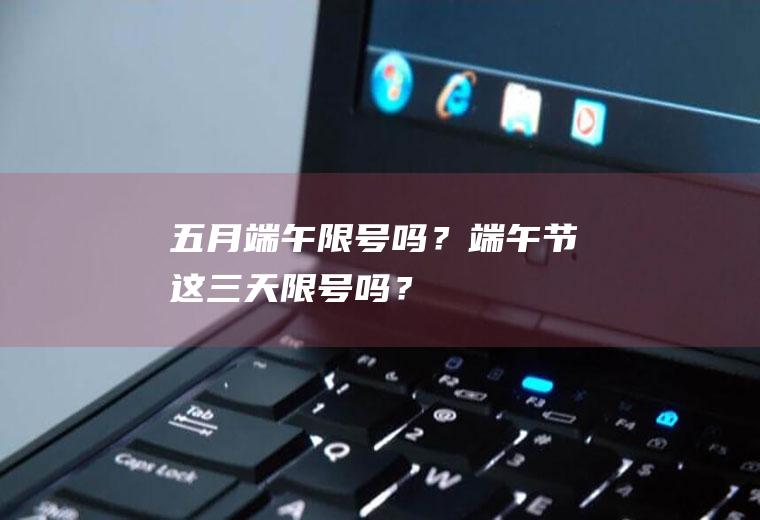 五月端午限号吗？端午节这三天限号吗？