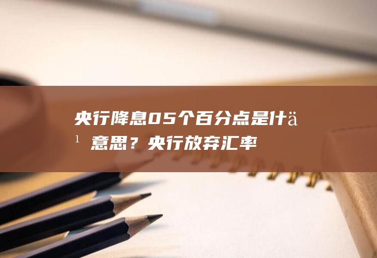央行降息05个百分点是什么意思？央行放弃汇率目标是什么意思？