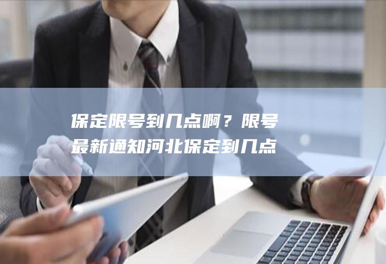 保定限号到几点啊？限号最新通知河北保定到几点？