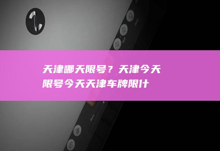 天津哪天限号？天津今天限号-今天天津车牌限什么号？