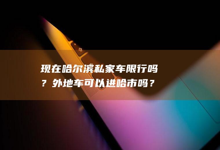 现在哈尔滨私家车限行吗？外地车可以进哈市吗？