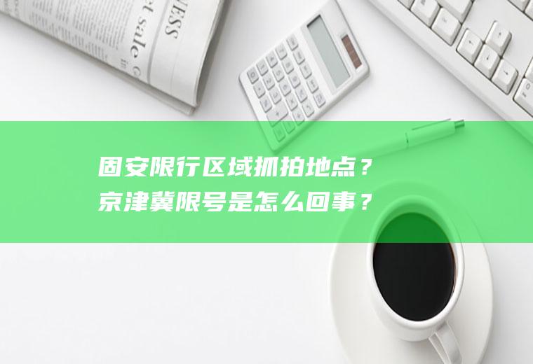 固安限行区域抓拍地点？京津冀限号是怎么回事？