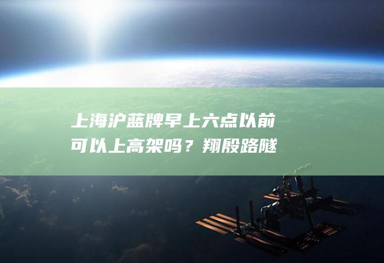 上海沪蓝牌早上六点以前可以上高架吗？翔殷路隧道禁止货车通行吗？