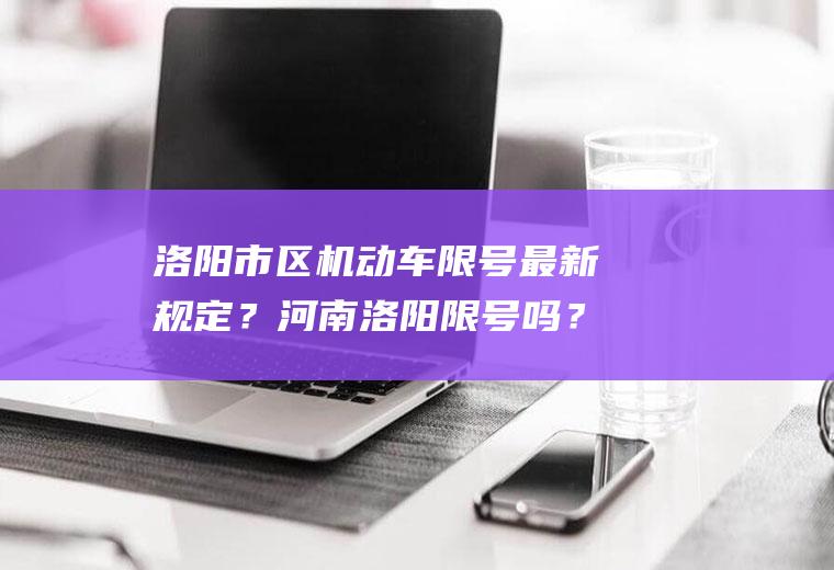 洛阳市区机动车限号最新规定？河南洛阳限号吗？