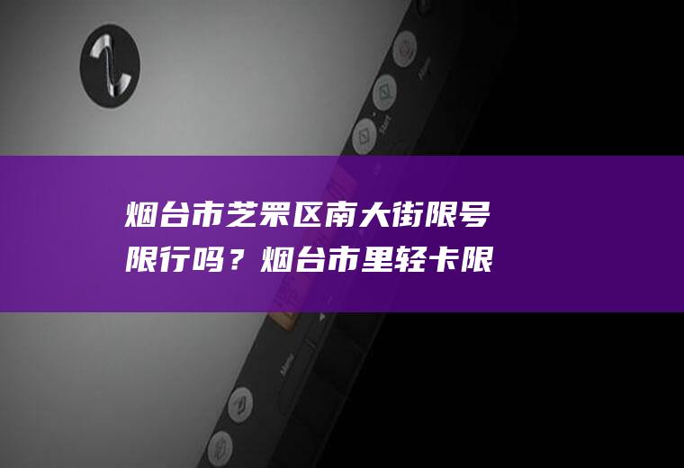 烟台市芝罘区南大街限号限行吗？烟台市里轻卡限单双号吗？