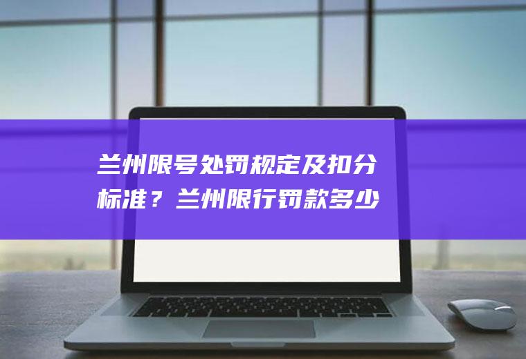 兰州限号处罚规定及扣分标准？兰州限行罚款多少扣几分？