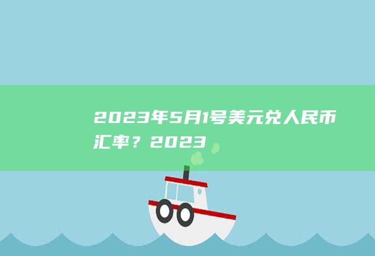 2023年5月1号美元兑人民币汇率?2023