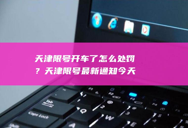 天津限号开车了怎么处罚？天津限号最新通知今天如何处罚？