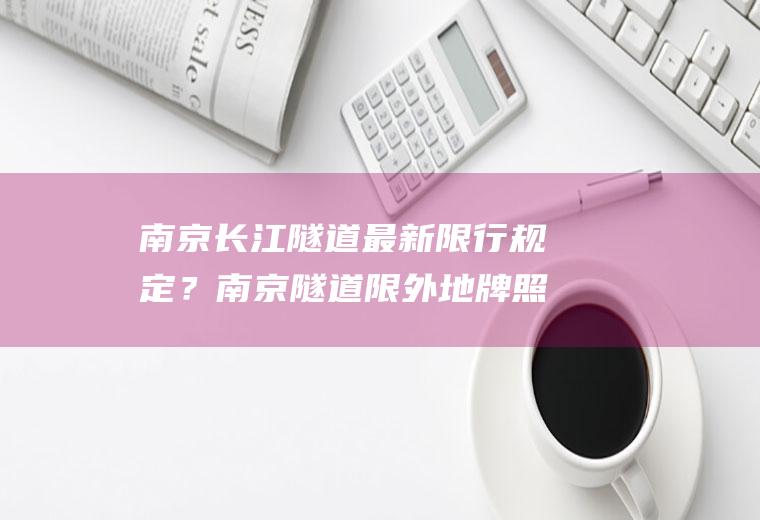 南京长江隧道最新限行规定？南京隧道限外地牌照吗？