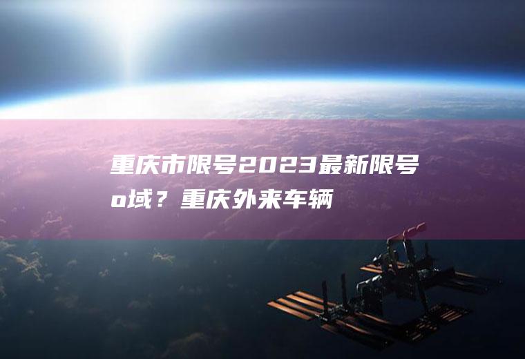 重庆市限号2023最新限号区域？重庆外来车辆限号吗？