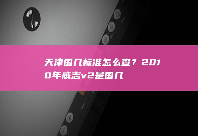天津国几标准怎么查？2010年威志v2是国几的？