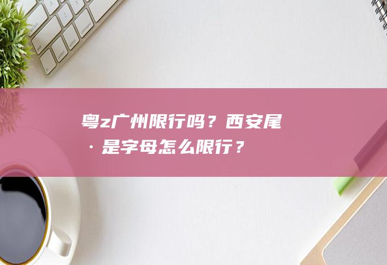粤z广州限行吗？西安尾号是字母怎么限行？