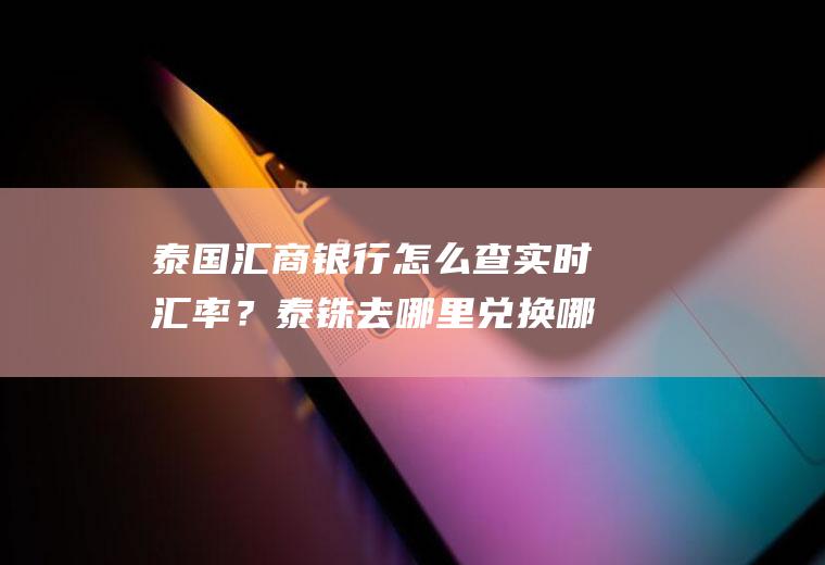 泰国汇商银行怎么查实时汇率？泰铢去哪里兑换哪个银行换泰铢汇率最好？