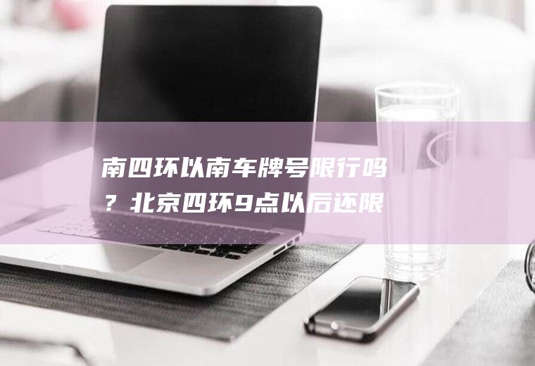 南四环以南车牌号限行吗？北京四环9点以后还限外地车吗？