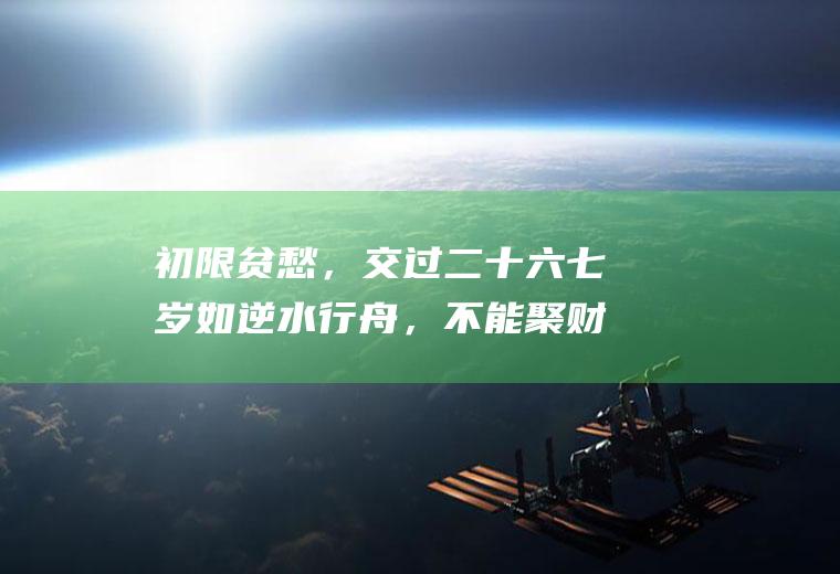 初限贫愁，交过二十六七岁如逆水行舟，不能聚财。中限驳杂多端，交过四十岁，方可成家立业的意思？三笔的字有哪些？
