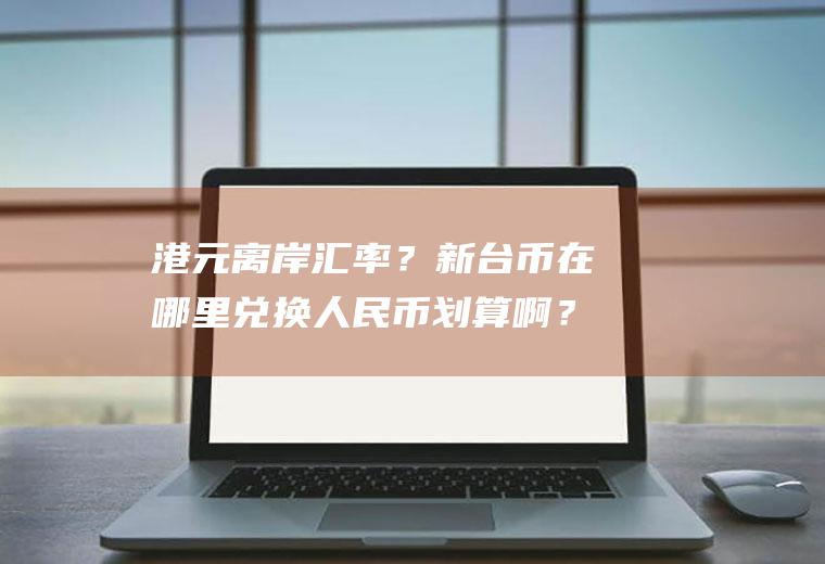 港元离岸汇率？新台币在哪里兑换人民币划算啊？