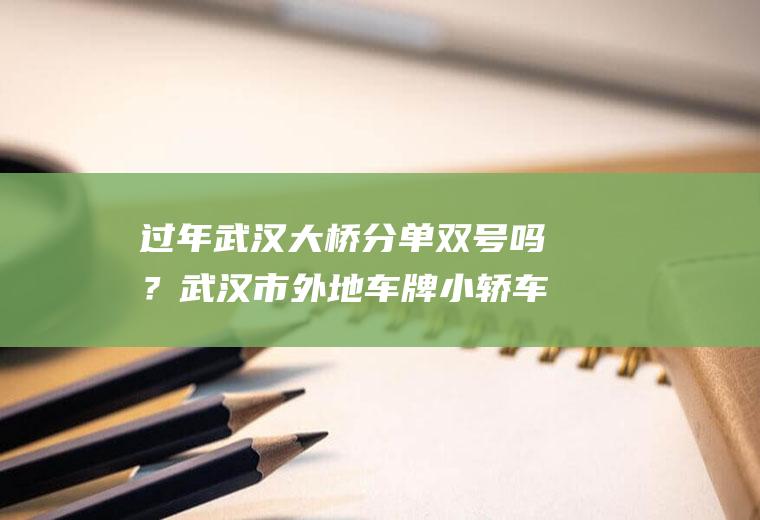 过年武汉大桥分单双号吗？武汉市外地车牌小轿车限行规定？