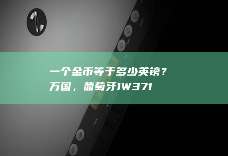一个金币等于多少英镑？万国，葡萄牙IW371401这个系列去哪买便宜!最便宜大概多少国内公价58500？