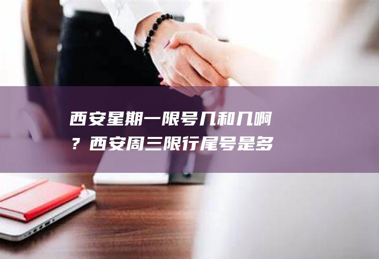 西安星期一限号几和几啊？西安周三限行尾号是多少？