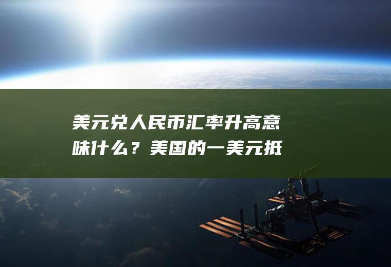 美元兑人民币汇率升高意味什么?美国的一美元抵
