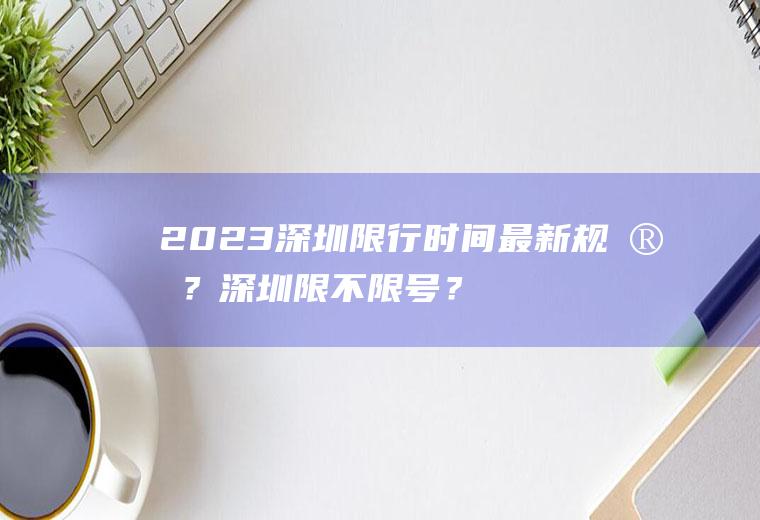 2023深圳限行时间最新规定？深圳限不限号？