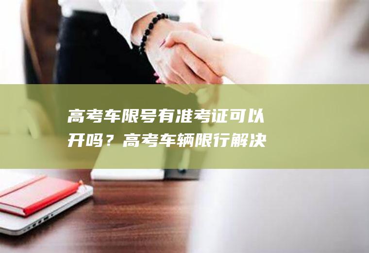 高考车限号有准考证可以开吗？高考车辆限行解决方法？