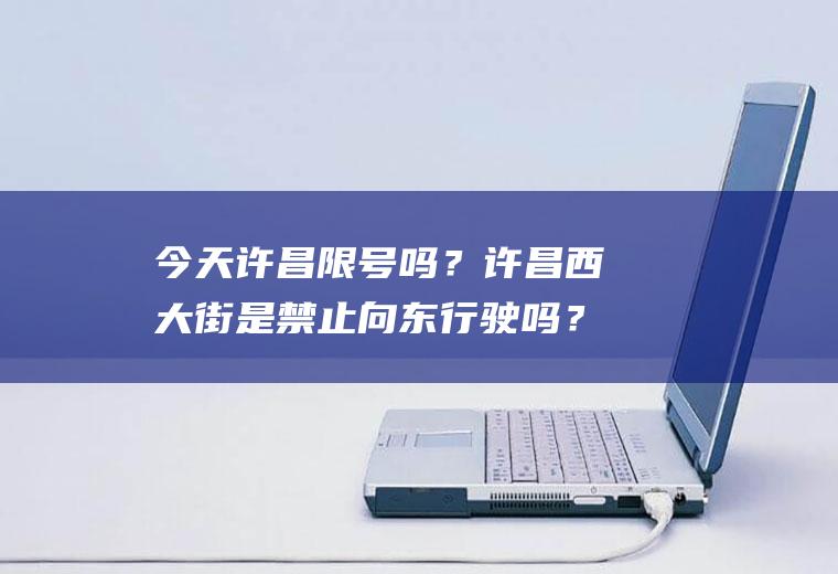 今天许昌限号吗？许昌西大街是禁止向东行驶吗？