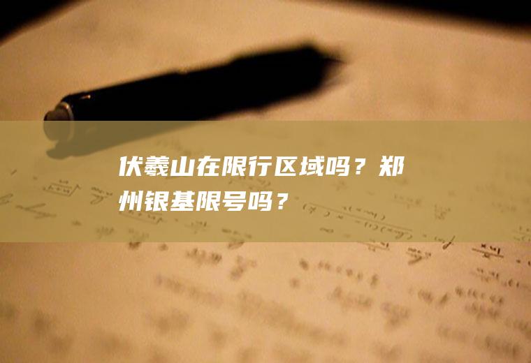 伏羲山在限行区域吗？郑州银基限号吗？