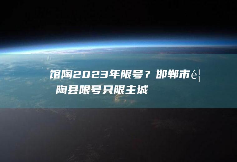 馆陶2023年限号？邯郸市馆陶县限号只限主城区吗？