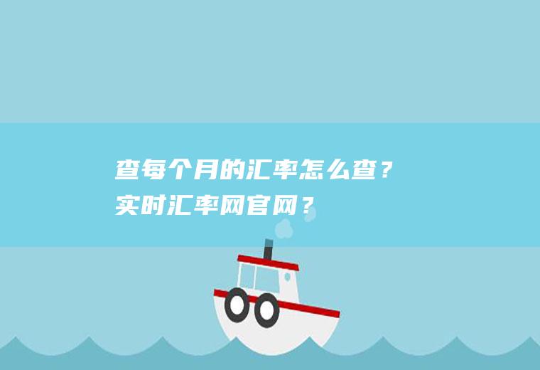 查每个月的汇率怎么查?实时汇率网官网?