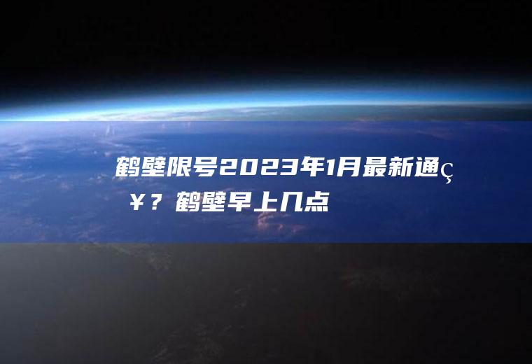 鹤壁限号2023年1月最新通知？鹤壁早上几点不限号？