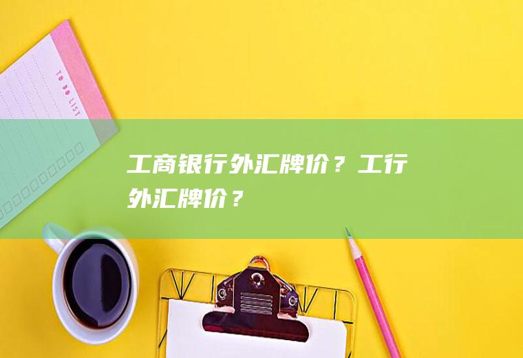 工商银行外汇牌价？工行外汇牌价？